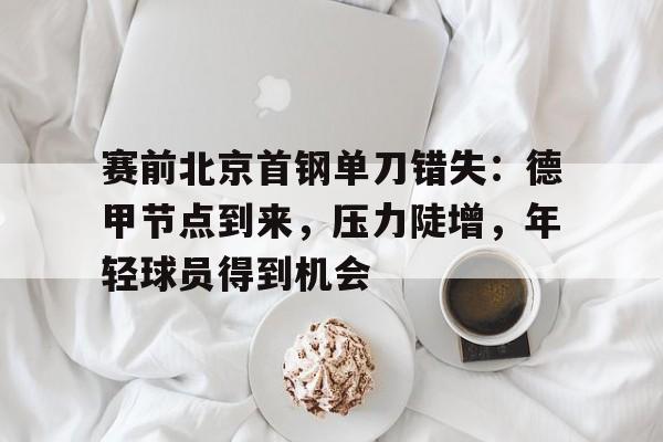 爱游戏-赛前北京首钢单刀错失：德甲节点到来，压力陡增，年轻球员得到机会的简单介绍