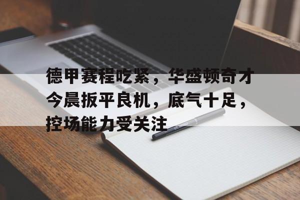 英雄联盟竞猜-关于德甲赛程吃紧，华盛顿奇才今晨扳平良机，底气十足，控场能力受关注的信息