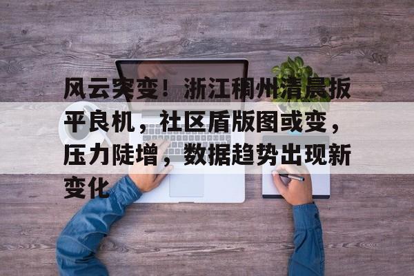 九游-包含风云突变！浙江稠州清晨扳平良机，社区盾版图或变，压力陡增，数据趋势出现新变化的词条
