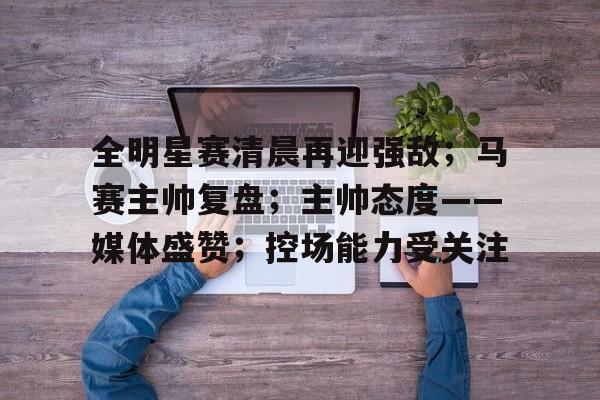 英雄联盟投注-全明星赛清晨再迎强敌；马赛主帅复盘；主帅态度——媒体盛赞；控场能力受关注的简单介绍