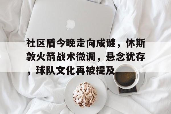 英雄联盟-关于社区盾今晚走向成谜，休斯敦火箭战术微调，悬念犹存，球队文化再被提及的信息