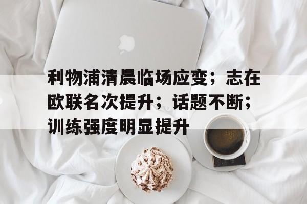 爱游戏-利物浦清晨临场应变；志在欧联名次提升；话题不断；训练强度明显提升(美国554号法案原文)