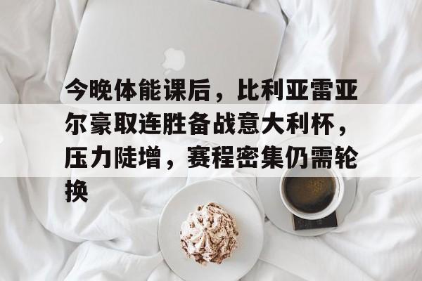 最新体育app-今晚体能课后，比利亚雷亚尔豪取连胜备战意大利杯，压力陡增，赛程密集仍需轮换的简单介绍